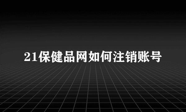 21保健品网如何注销账号