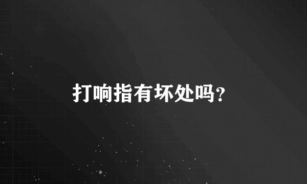 打响指有坏处吗？