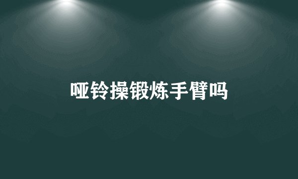 哑铃操锻炼手臂吗