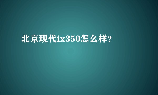 北京现代ix350怎么样？