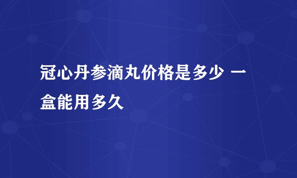 冠心丹参滴丸价格是多少 一盒能用多久