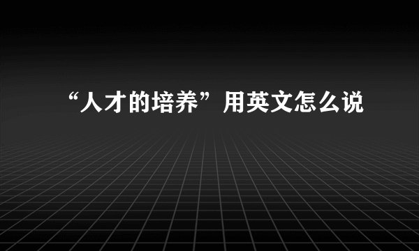 “人才的培养”用英文怎么说