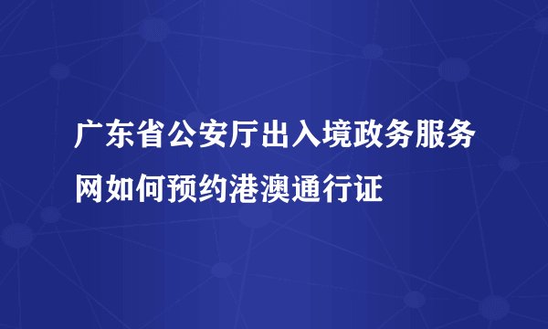 广东省公安厅出入境政务服务网如何预约港澳通行证