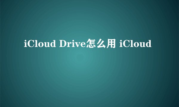 iCloud Drive怎么用 iCloud