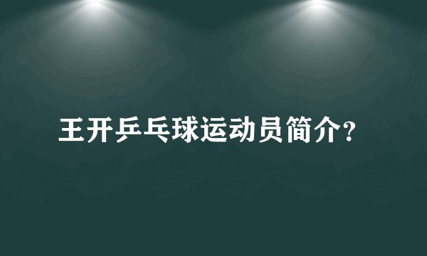 王开乒乓球运动员简介？