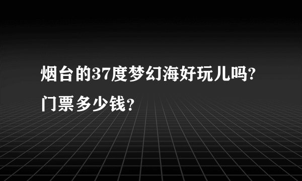 烟台的37度梦幻海好玩儿吗?门票多少钱？