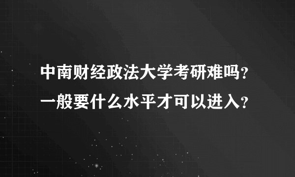 中南财经政法大学考研难吗？一般要什么水平才可以进入？