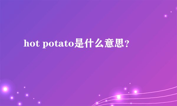 hot potato是什么意思？