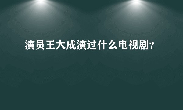 演员王大成演过什么电视剧？
