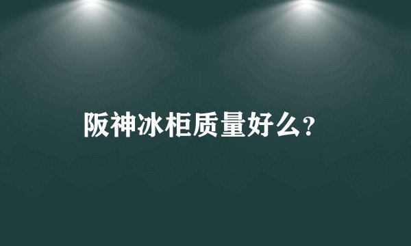 阪神冰柜质量好么？