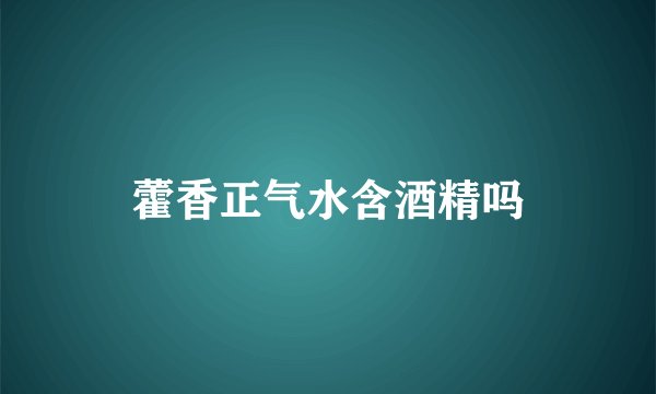藿香正气水含酒精吗