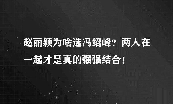 赵丽颖为啥选冯绍峰？两人在一起才是真的强强结合！