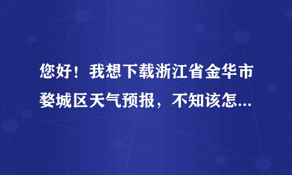 您好！我想下载浙江省金华市婺城区天气预报，不知该怎么下载？麻烦您
