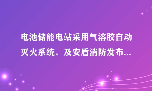 电池储能电站采用气溶胶自动灭火系统，及安盾消防发布解决方案