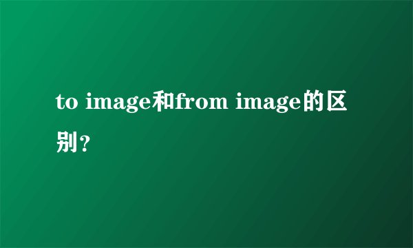 to image和from image的区别？
