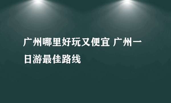 广州哪里好玩又便宜 广州一日游最佳路线
