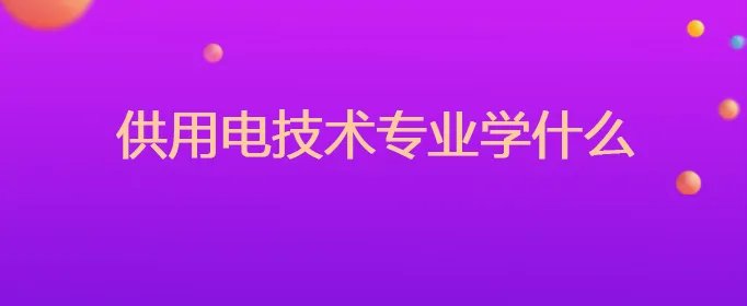 供用电技术专业学什么
