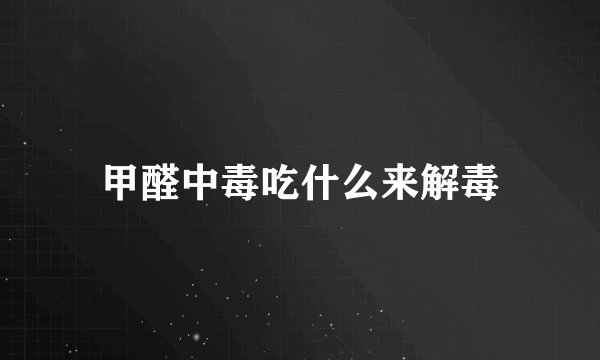 甲醛中毒吃什么来解毒