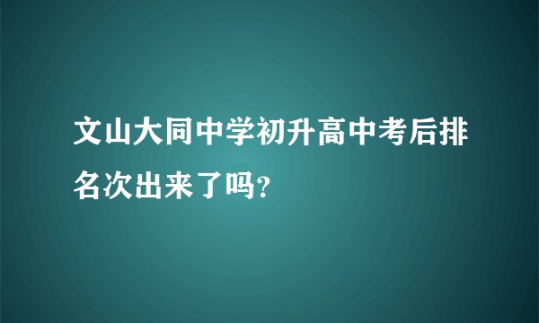 文山大同中学初升高中考后排名次出来了吗？