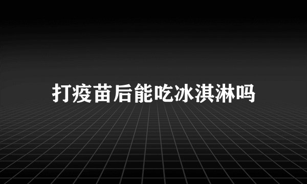 打疫苗后能吃冰淇淋吗
