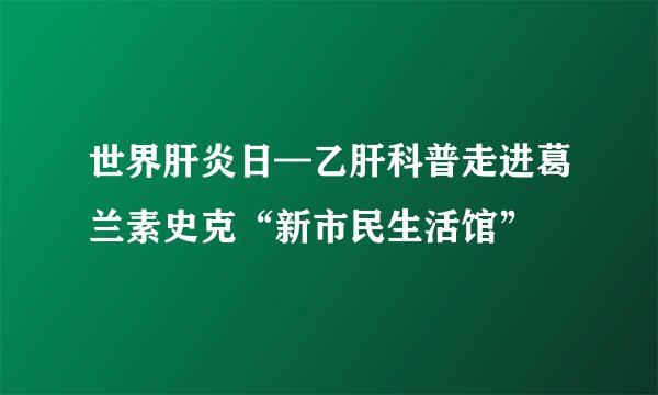 世界肝炎日—乙肝科普走进葛兰素史克“新市民生活馆”