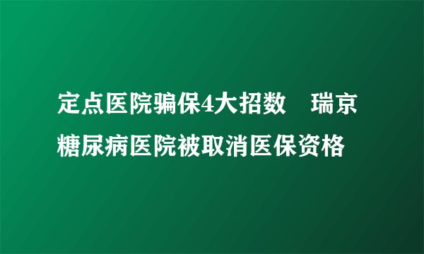 定点医院骗保4大招数　瑞京糖尿病医院被取消医保资格