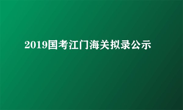 2019国考江门海关拟录公示