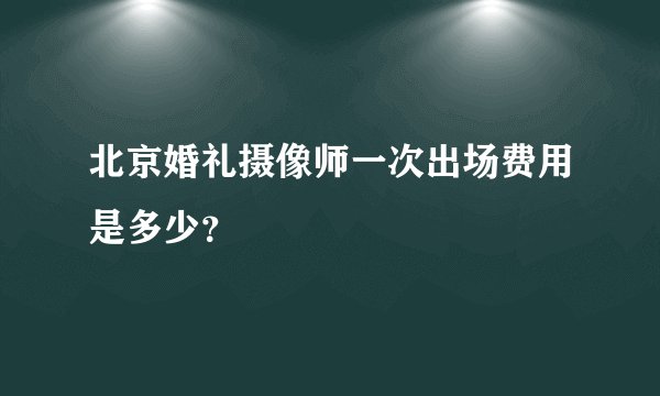 北京婚礼摄像师一次出场费用是多少？