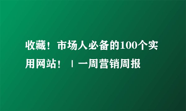 收藏！市场人必备的100个实用网站！｜一周营销周报