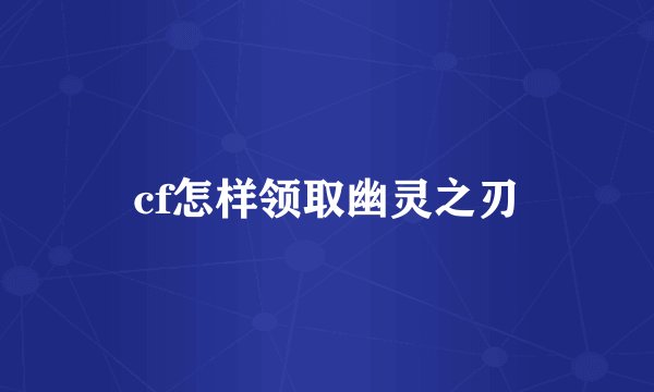 cf怎样领取幽灵之刃