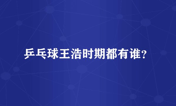 乒乓球王浩时期都有谁？