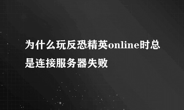 为什么玩反恐精英online时总是连接服务器失败