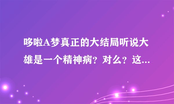哆啦A梦真正的大结局听说大雄是一个精神病？对么？这是真的么？