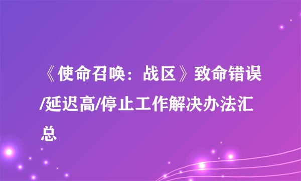 《使命召唤：战区》致命错误/延迟高/停止工作解决办法汇总