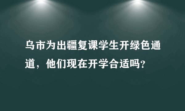 乌市为出疆复课学生开绿色通道，他们现在开学合适吗？