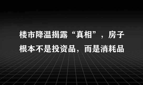 楼市降温揭露“真相”，房子根本不是投资品，而是消耗品