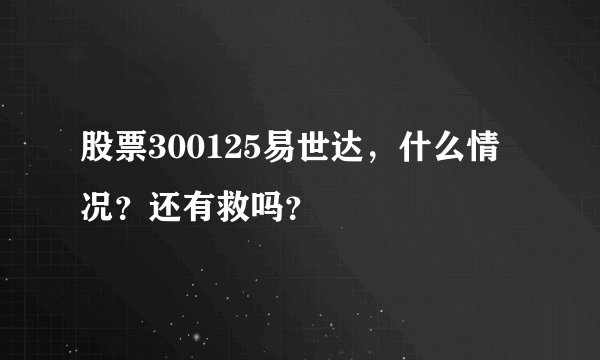 股票300125易世达，什么情况？还有救吗？