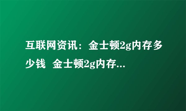 互联网资讯：金士顿2g内存多少钱  金士顿2g内存参数介绍【详解】