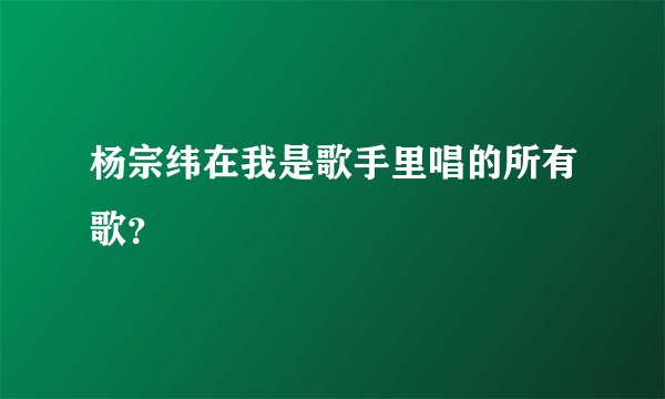 杨宗纬在我是歌手里唱的所有歌？