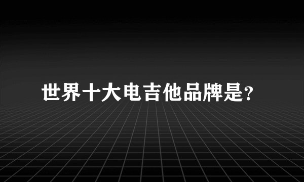 世界十大电吉他品牌是？