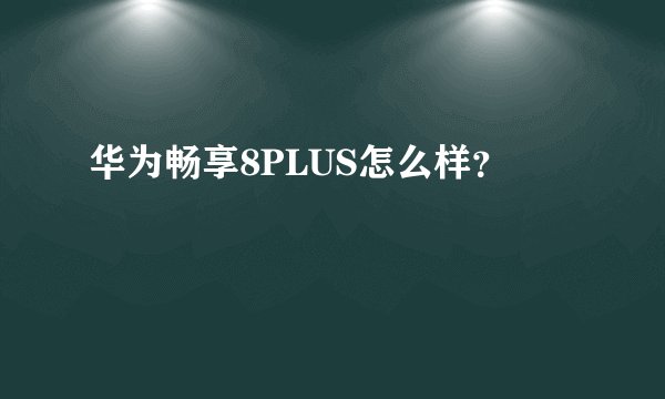 华为畅享8PLUS怎么样？