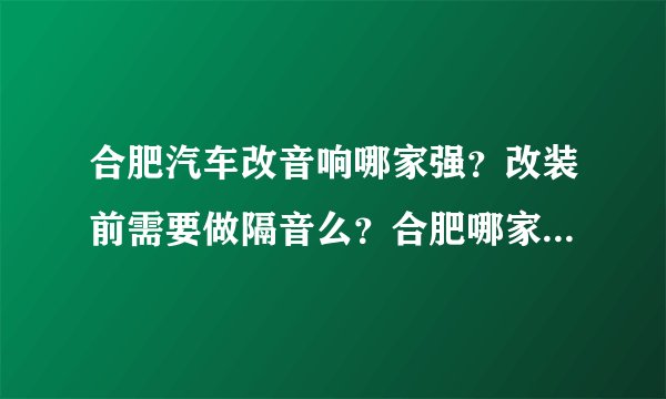 合肥汽车改音响哪家强？改装前需要做隔音么？合肥哪家更专业？