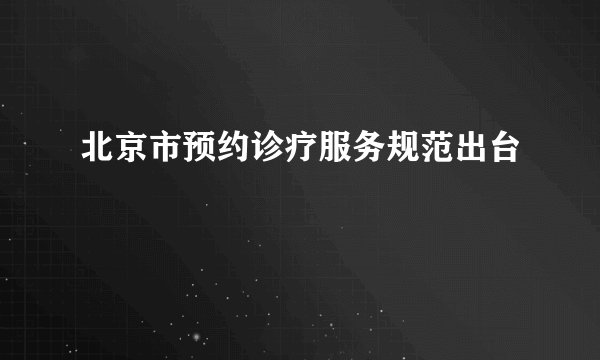 北京市预约诊疗服务规范出台