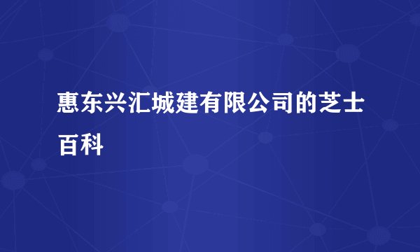 惠东兴汇城建有限公司的芝士百科