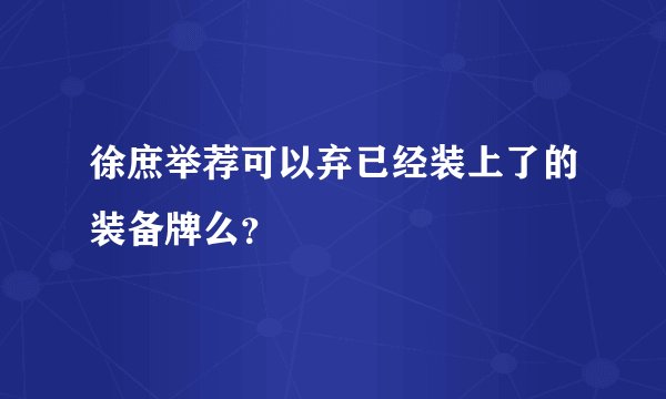 徐庶举荐可以弃已经装上了的装备牌么？