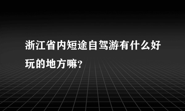 浙江省内短途自驾游有什么好玩的地方嘛？
