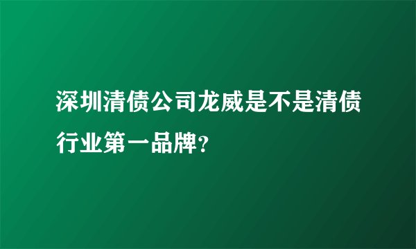 深圳清债公司龙威是不是清债行业第一品牌？