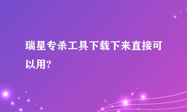 瑞星专杀工具下载下来直接可以用?