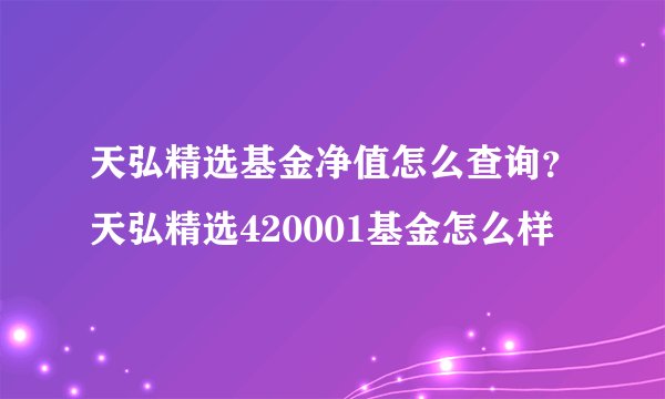 天弘精选基金净值怎么查询？天弘精选420001基金怎么样