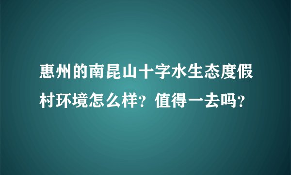 惠州的南昆山十字水生态度假村环境怎么样？值得一去吗？